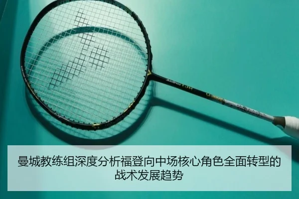 曼城教练组深度分析福登向中场核心角色全面转型的战术发展趋势