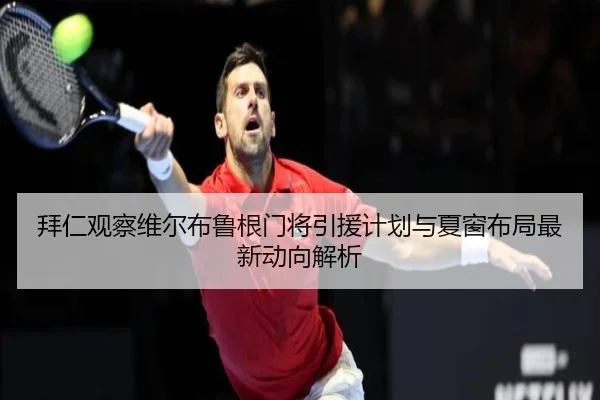 拜仁观察维尔布鲁根门将引援计划与夏窗布局最新动向解析