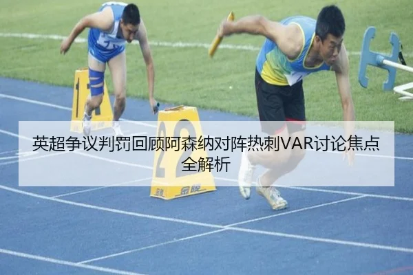 英超争议判罚回顾阿森纳对阵热刺VAR讨论焦点全解析